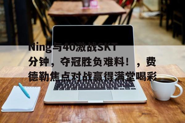 爱游戏直播-Ning与40激战SKT分钟，夺冠胜负难料！，费德勒焦点对战赢得满堂喝彩-爱游戏直播